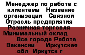 Менеджер по работе с клиентами › Название организации ­ Связной › Отрасль предприятия ­ Розничная торговля › Минимальный оклад ­ 26 000 - Все города Работа » Вакансии   . Иркутская обл.,Иркутск г.